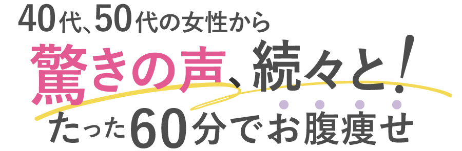 40代、50代の女性から驚きの声、続々と！
たった60分でお腹痩せ