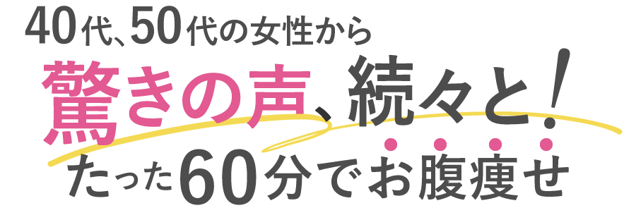 40代、50代の女性から驚きの声、続々と！
たった60分でお腹痩せ