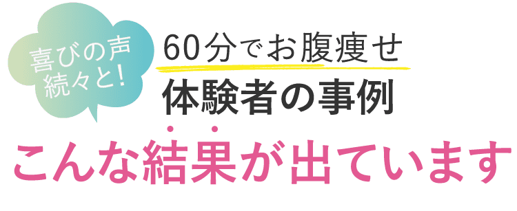 60分でお腹痩せ、体験者の事例、こんな結果が出ています